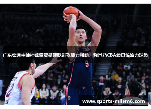 广东宏远主帅杜锋盛赞易建联进攻能力强劲，称其乃CBA最具统治力球员