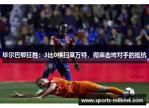 毕尔巴鄂狂胜：3比0横扫莱万特，彻底击垮对手的抵抗