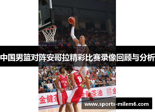 中国男篮对阵安哥拉精彩比赛录像回顾与分析