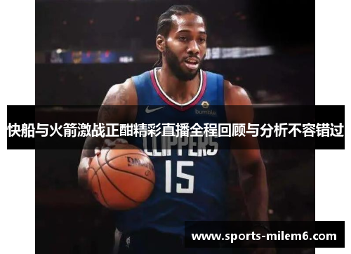 快船与火箭激战正酣精彩直播全程回顾与分析不容错过