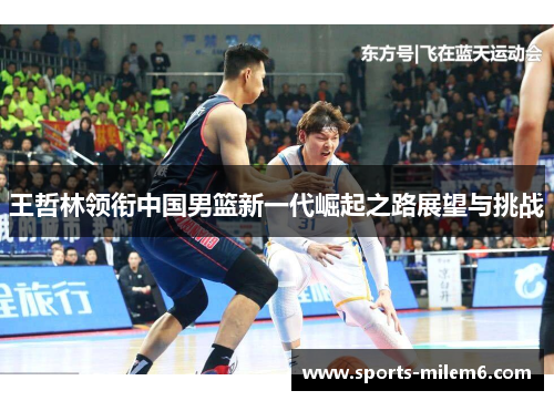 王哲林领衔中国男篮新一代崛起之路展望与挑战