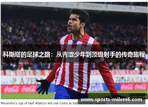 科斯塔的足球之路：从青涩少年到顶级射手的传奇旅程