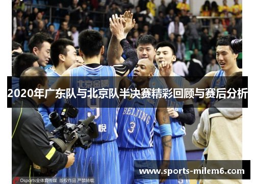 2020年广东队与北京队半决赛精彩回顾与赛后分析