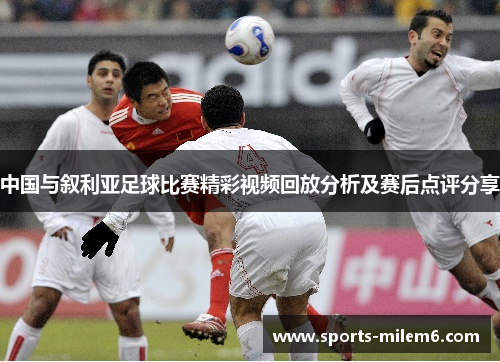 中国与叙利亚足球比赛精彩视频回放分析及赛后点评分享