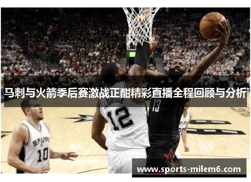 马刺与火箭季后赛激战正酣精彩直播全程回顾与分析