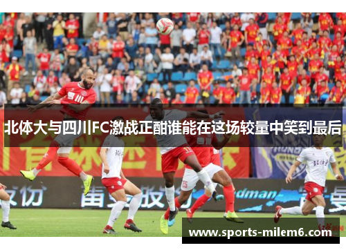 北体大与四川FC激战正酣谁能在这场较量中笑到最后